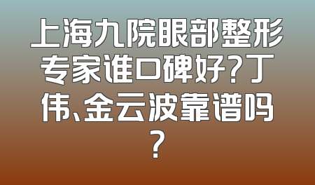 上海九院眼部整形专家谁口碑好？丁伟、金云波靠谱吗？