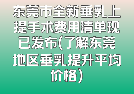 东莞市全新垂乳上提手术费用清单现已发布（了解东莞地区垂乳提升平均价格）