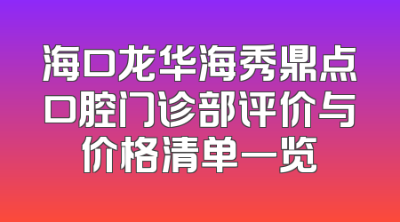 海口龙华海秀鼎点口腔门诊部评价与价格清单一览