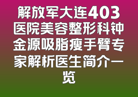 解放军大连403医院美容整形科钟金源吸脂瘦手臂专家解析医生简介一览