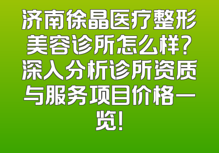 济南徐晶医疗整形美容诊所怎么样？深入分析诊所资质与服务项目价格一览！