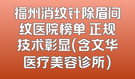 福州消纹针除眉间纹医院榜单 正规技术彰显（含文华医疗美容诊所）