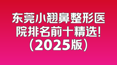 东莞小翘鼻整形医院排名前十精选！(2025版)