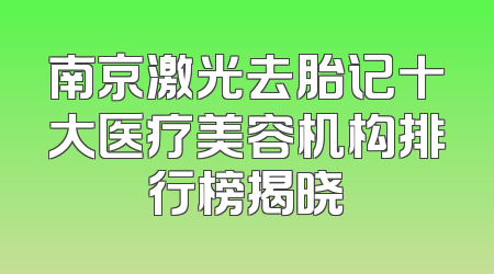 南京激光去胎记十大医疗美容机构排行榜揭晓