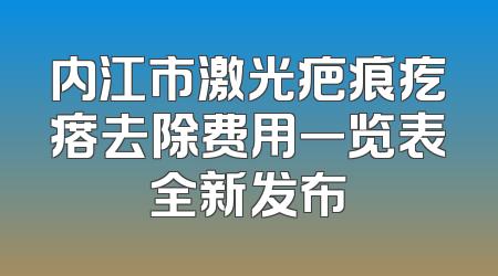 内江市激光疤痕疙瘩去除费用一览表全新发布