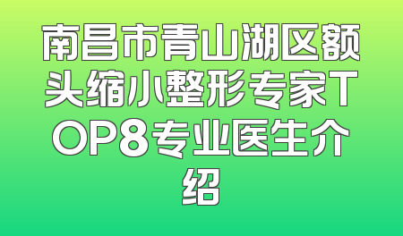 南昌市青山湖区额头缩小整形专家TOP8专业医生介绍