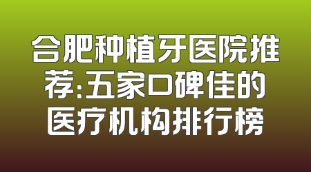 合肥种植牙医院推荐：五家口碑佳的医疗机构排行榜