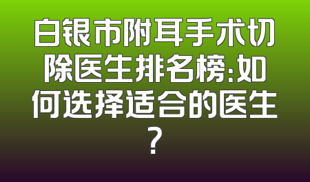 白银市附耳手术切除医生排名榜：如何选择适合的医生？