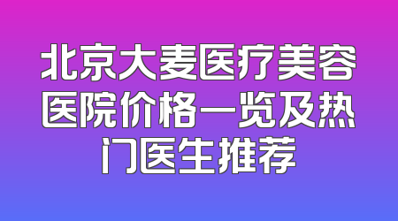 北京大麦医疗美容医院价格一览及热门医生推荐