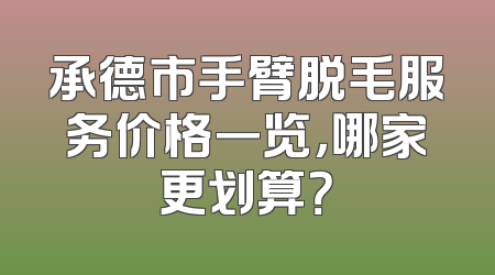 承德市手臂脱毛服务价格一览，哪家更划算？