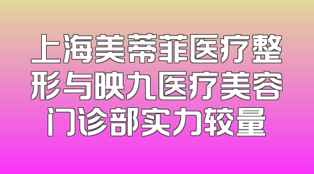 上海美蒂菲医疗整形与映九医疗美容门诊部实力较量