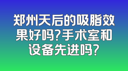 郑州天后的吸脂效果好吗？手术室和设备先进吗？