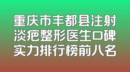 重庆市丰都县注射淡疤整形医生口碑实力排行榜前八名