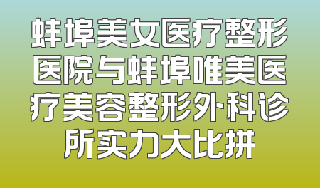 蚌埠美女医疗整形医院与蚌埠唯美医疗美容整形外科诊所实力大比拼
