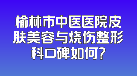 榆林市中医医院皮肤美容与烧伤整形科口碑如何？