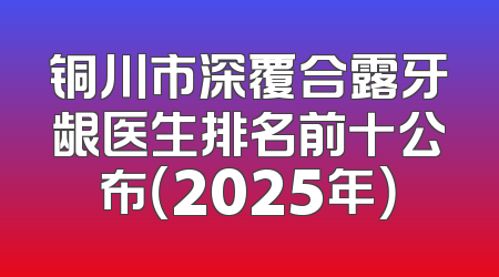 铜川市深覆合露牙龈医生排名前十公布（2025年）