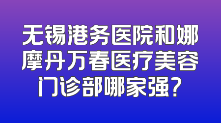 无锡港务医院和娜摩丹万春医疗美容门诊部哪家强？