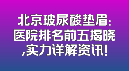 北京玻尿酸垫眉：医院排名前五揭晓，实力详解资讯！