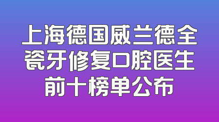 上海德国威兰德全瓷牙修复口腔医生前十榜单公布
