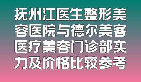 抚州江医生整形美容医院与德尔美客医疗美容门诊部实力及价格比较参考
