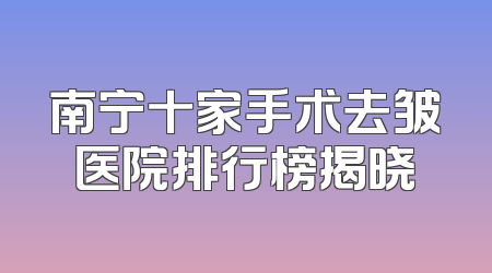 南宁十家手术去皱医院排行榜揭晓