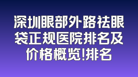深圳眼部外路祛眼袋正规医院排名及价格概览！排名