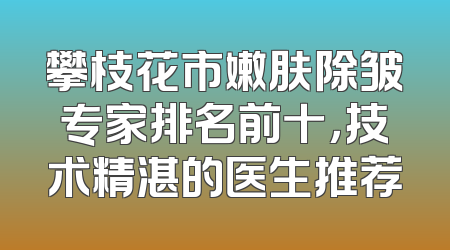 攀枝花市嫩肤除皱专家排名前十，技术精湛的医生推荐
