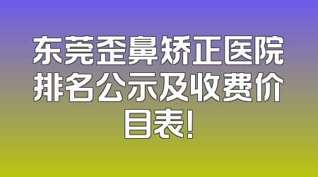 东莞歪鼻矫正医院排名公示及收费价目表！