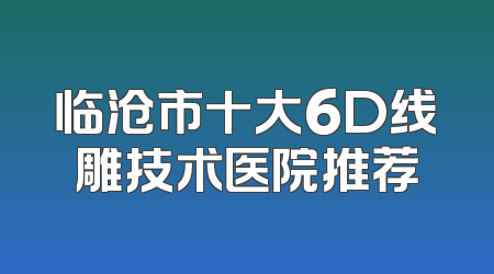 临沧市十大6D线雕技术医院推荐