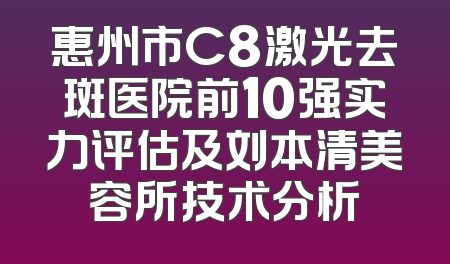 惠州市C8激光去斑医院前10强实力评估及刘本清美容所技术分析