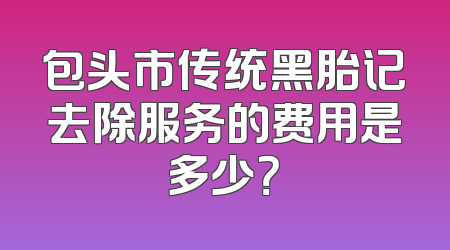 包头市传统黑胎记去除服务的费用是多少？
