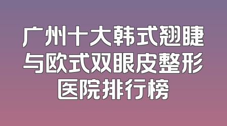 广州十大韩式翘睫与欧式双眼皮整形医院排行榜