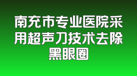 南充市专业医院采用超声刀技术去除黑眼圈