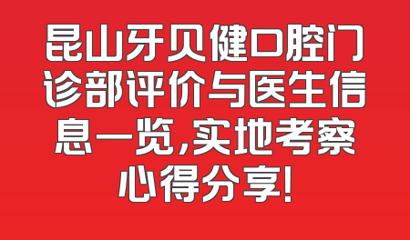 昆山牙贝健口腔门诊部评价与医生信息一览，实地考察心得分享！