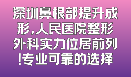 深圳鼻根部提升成形，人民医院整形外科实力位居前列！专业可靠的选择