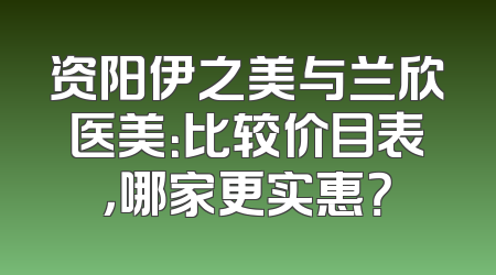 资阳伊之美与兰欣医美：比较价目表，哪家更实惠？