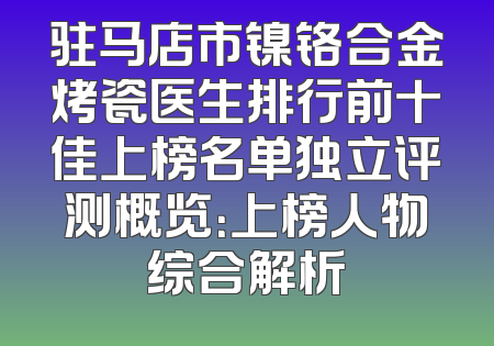驻马店市镍铬合金烤瓷医生排行前十佳上榜名单独立评测概览：上榜人物综合解析