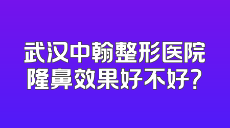 武汉中翰整形医院隆鼻效果好不好？