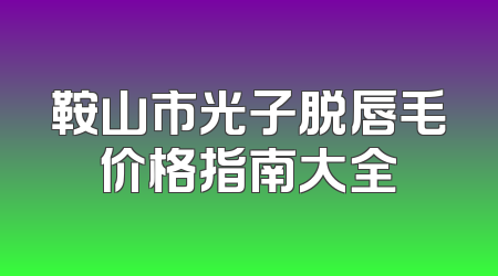 鞍山市光子脱唇毛价格指南大全