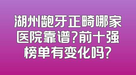 湖州龅牙正畸哪家医院靠谱？前十强榜单有变化吗？