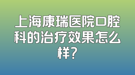 上海康瑞医院口腔科的治疗效果怎么样？