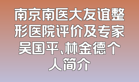 南京南医大友谊整形医院评价及专家吴国平、林金德个人简介