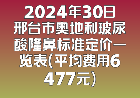 2024年30日邢台市奥地利玻尿酸隆鼻标准定价一览表(平均费用6477元)