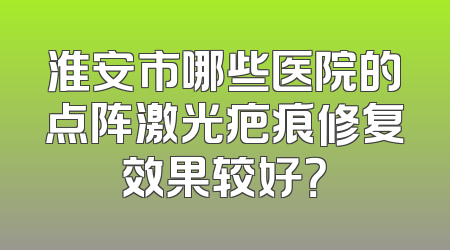 淮安市哪些医院的点阵激光疤痕修复效果较好？