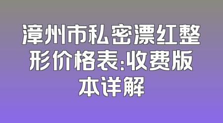漳州市私密漂红整形价格表：收费版本详解