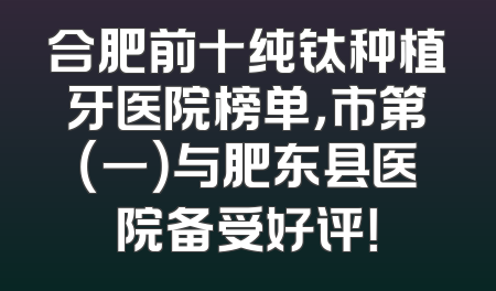 合肥前十纯钛种植牙医院榜单，市第（一）与肥东县医院备受好评！