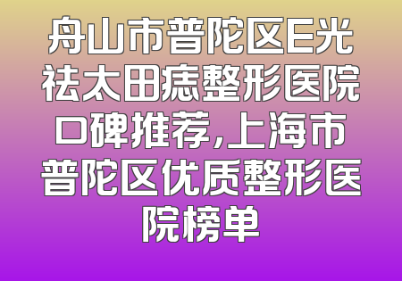 舟山市普陀区E光祛太田痣整形医院口碑推荐，上海市普陀区优质整形医院榜单