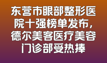 东营市眼部整形医院十强榜单发布，德尔美客医疗美容门诊部受热捧