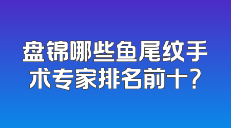 盘锦哪些鱼尾纹手术专家排名前十？