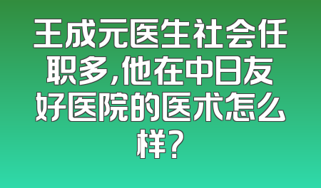 王成元医生社会任职多，他在中日友好医院的医术怎么样？